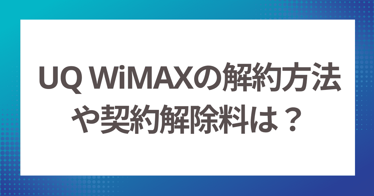 UQ WiMAXの解約はどうすればいい？解約方法や契約解除料を解説
